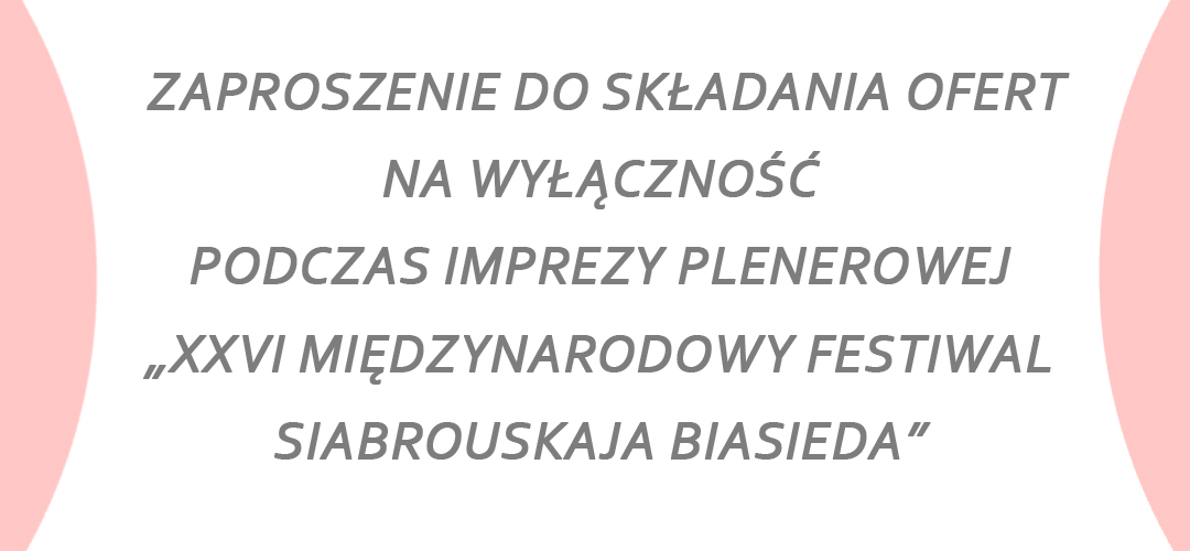 ZAPROSZENIE DO SKŁADANIA OFERT NA WYŁĄCZNOŚĆ W ZAKRESIE SPRZEDAŻY NAPOJÓW ALKOHOLOWYCH DO 4,5 % ORAZ ORGANIZACJI GASTRONOMII PODCZAS IMPREZY PLENEROWEJ  „XXVI MIĘDZYNARODOWY FESTIWAL SIABROUSKAJA BIASIEDA”